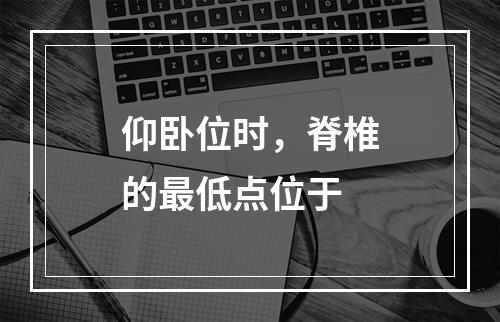 仰卧位时，脊椎的最低点位于