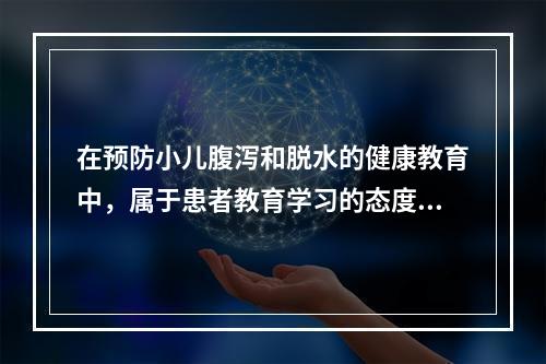 在预防小儿腹泻和脱水的健康教育中，属于患者教育学习的态度目标