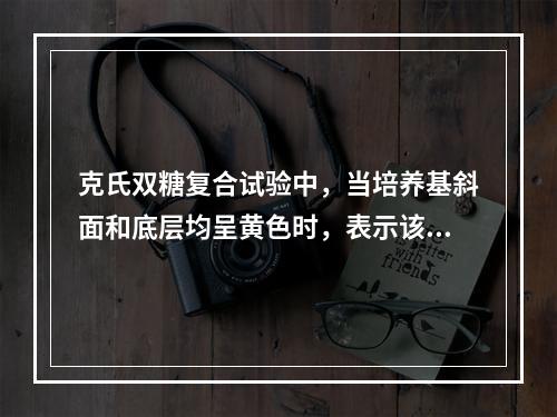 克氏双糖复合试验中，当培养基斜面和底层均呈黄色时，表示该细菌