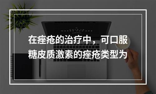 在痤疮的治疗中，可口服糖皮质激素的痤疮类型为