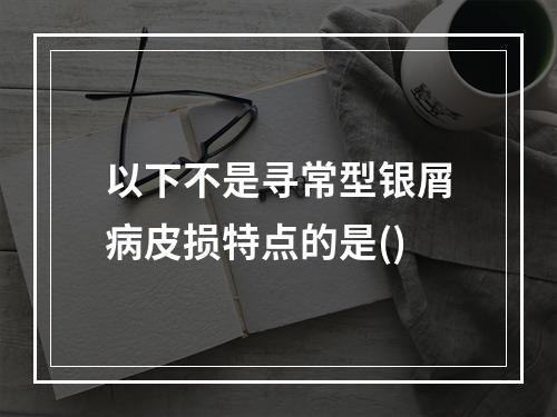 以下不是寻常型银屑病皮损特点的是()