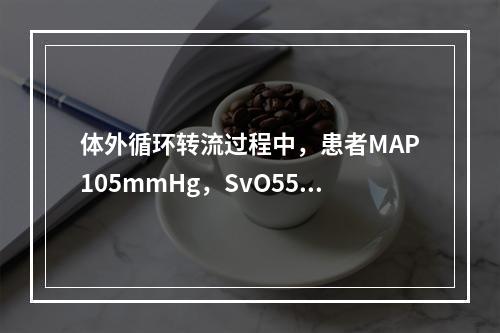 体外循环转流过程中，患者MAP105mmHg，SvO55%，