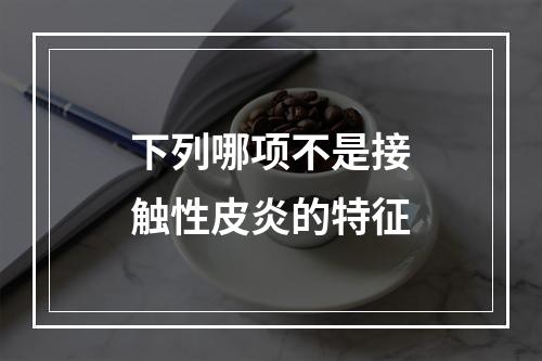 下列哪项不是接触性皮炎的特征