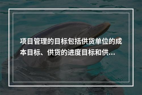 项目管理的目标包括供货单位的成本目标、供货的进度目标和供货的