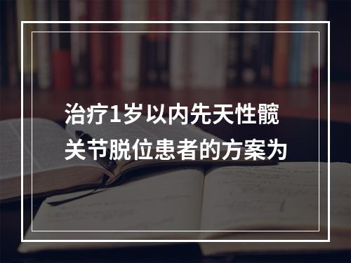 治疗1岁以内先天性髋关节脱位患者的方案为