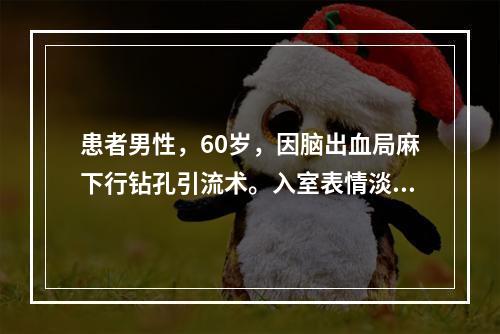 患者男性，60岁，因脑出血局麻下行钻孔引流术。入室表情淡漠