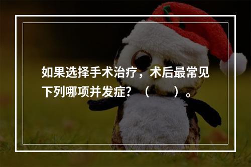 如果选择手术治疗，术后最常见下列哪项并发症？（　　）。