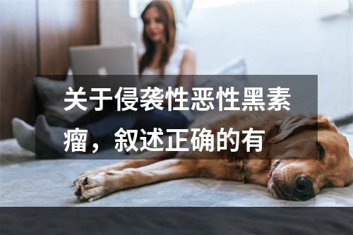 关于侵袭性恶性黑素瘤，叙述正确的有