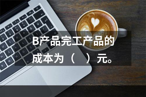 B产品完工产品的成本为（　）元。