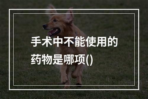 手术中不能使用的药物是哪项()