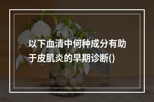 以下血清中何种成分有助于皮肌炎的早期诊断()