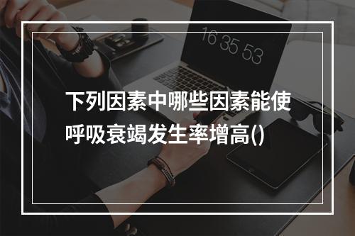 下列因素中哪些因素能使呼吸衰竭发生率增高()