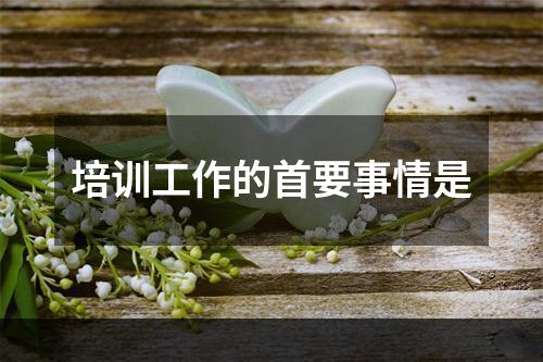 培训工作的首要事情是