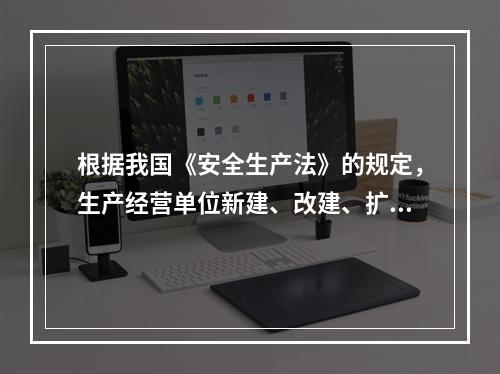 根据我国《安全生产法》的规定，生产经营单位新建、改建、扩建工