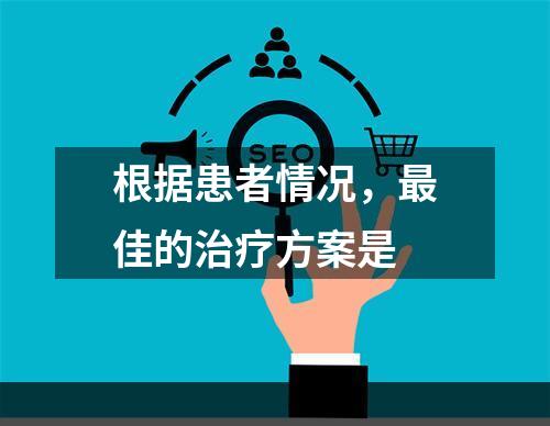 根据患者情况，最佳的治疗方案是