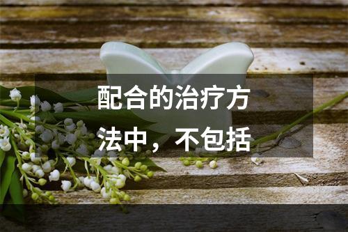 配合的治疗方法中，不包括