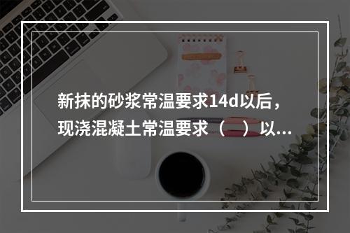 新抹的砂浆常温要求14d以后，现浇混凝土常温要求（　）以后，