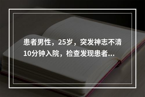 患者男性，25岁，突发神志不清10分钟入院，检查发现患者心跳