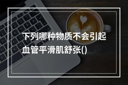 下列哪种物质不会引起血管平滑肌舒张()