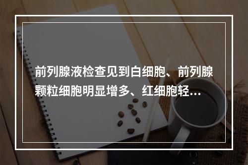 前列腺液检查见到白细胞、前列腺颗粒细胞明显增多、红细胞轻度增