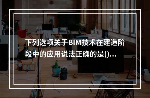 下列选项关于BIM技术在建造阶段中的应用说法正确的是()。