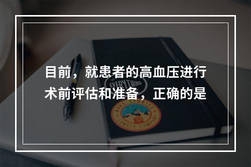 目前，就患者的高血压进行术前评估和准备，正确的是