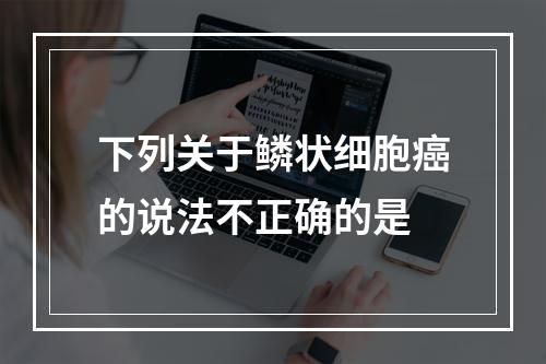 下列关于鳞状细胞癌的说法不正确的是