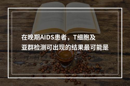 在晚期AIDS患者，T细胞及亚群检测可出现的结果最可能是