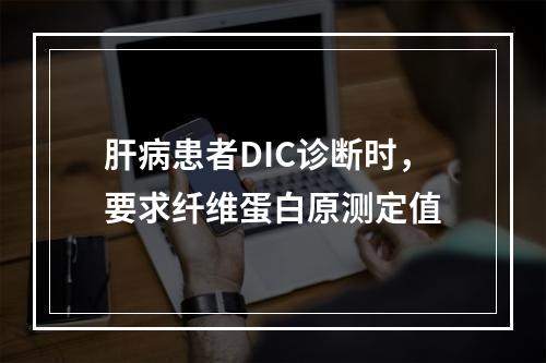 肝病患者DIC诊断时，要求纤维蛋白原测定值