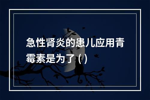 急性肾炎的患儿应用青霉素是为了 ( )