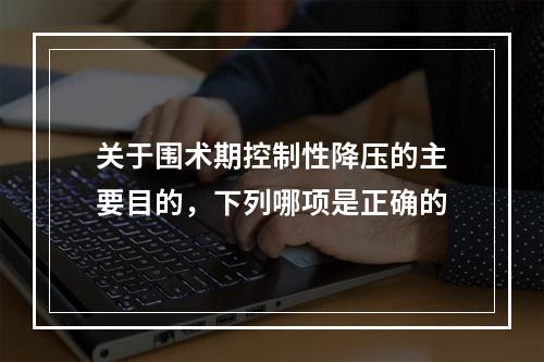 关于围术期控制性降压的主要目的，下列哪项是正确的