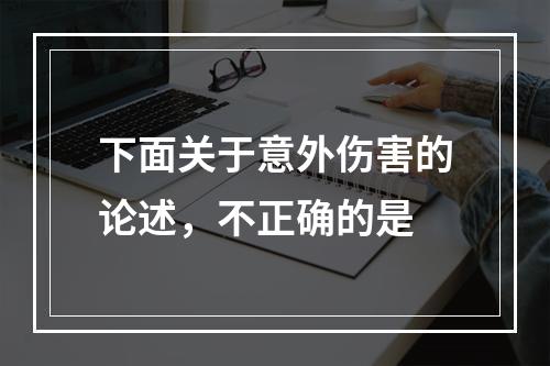 下面关于意外伤害的论述，不正确的是