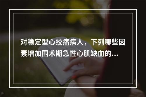 对稳定型心绞痛病人，下列哪些因素增加围术期急性心肌缺血的可能