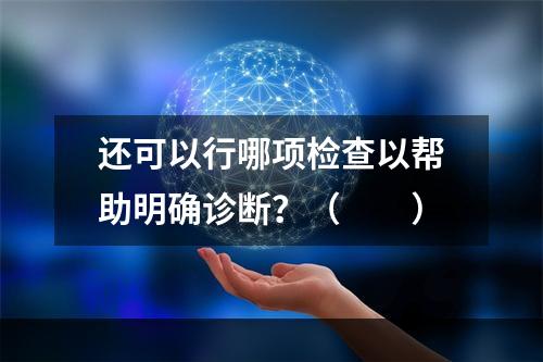 还可以行哪项检查以帮助明确诊断？（　　）