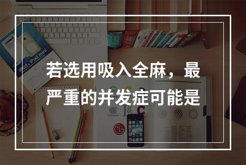 若选用吸入全麻，最严重的并发症可能是