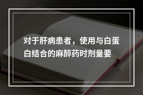 对于肝病患者，使用与白蛋白结合的麻醉药时剂量要