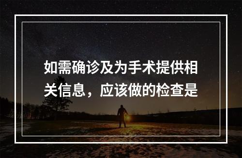 如需确诊及为手术提供相关信息，应该做的检查是