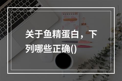 关于鱼精蛋白，下列哪些正确()