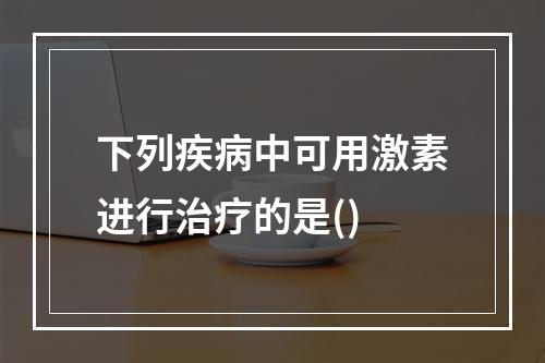 下列疾病中可用激素进行治疗的是()