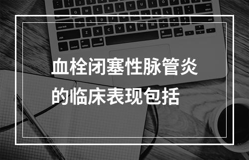 血栓闭塞性脉管炎的临床表现包括