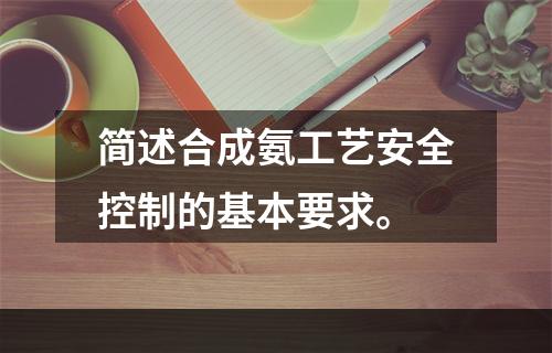 简述合成氨工艺安全控制的基本要求。