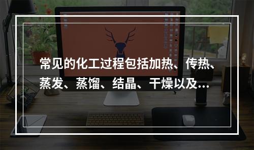 常见的化工过程包括加热、传热、蒸发、蒸馏、结晶、干燥以及气体