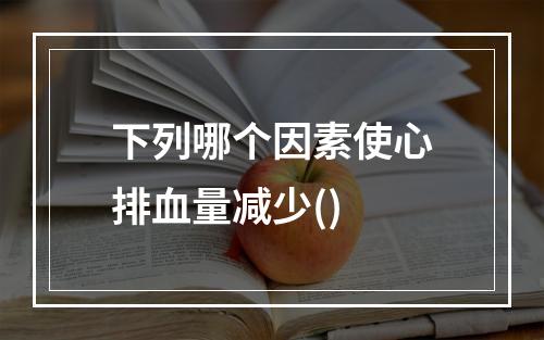 下列哪个因素使心排血量减少()