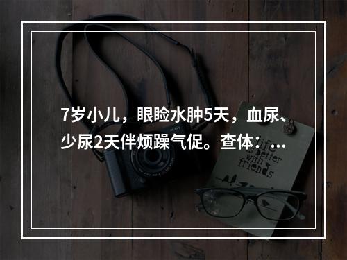 7岁小儿，眼睑水肿5天，血尿、少尿2天伴烦躁气促。查体：血压