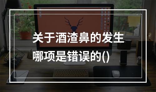 关于酒渣鼻的发生哪项是错误的()