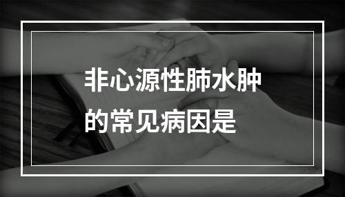 非心源性肺水肿的常见病因是