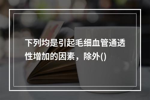 下列均是引起毛细血管通透性增加的因素，除外()