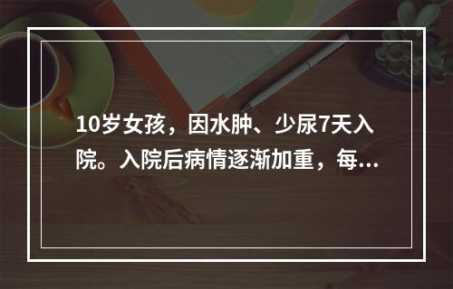 10岁女孩，因水肿、少尿7天入院。入院后病情逐渐加重，每日尿