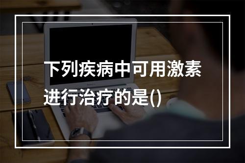 下列疾病中可用激素进行治疗的是()