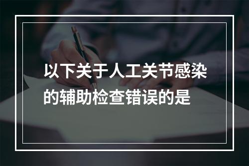 以下关于人工关节感染的辅助检查错误的是